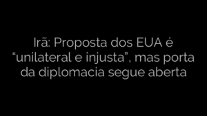 ​Irã: Proposta dos EUA é “unilateral e injusta”, mas porta da diplomacia segue aberta 